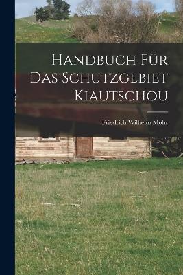 Handbuch Fur Das Schutzgebiet Kiautschou - Friedrich Wilhelm Mohr - cover