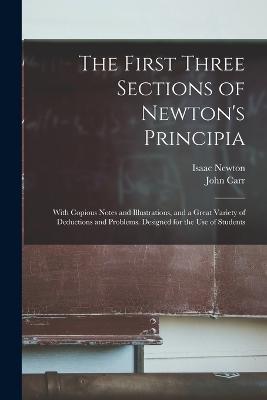 The First Three Sections of Newton's Principia: With Copious Notes and Illustrations, and a Great Variety of Deductions and Problems. Designed for the Use of Students - Isaac Newton,John Carr - cover