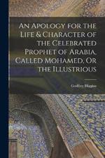 An Apology for the Life & Character of the Celebrated Prophet of Arabia, Called Mohamed, Or the Illustrious