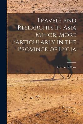 Travels and Researches in Asia Minor, More Particularly in the Province of Lycia - Charles Fellows - cover