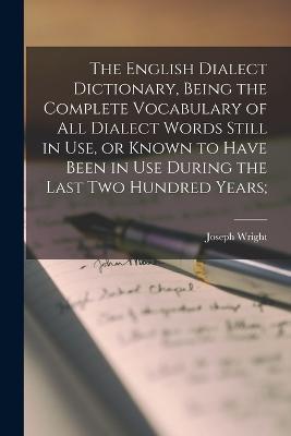 The English Dialect Dictionary, Being the Complete Vocabulary of all Dialect Words Still in use, or Known to Have Been in use During the Last two Hundred Years; - Joseph Wright - cover