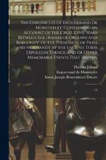 The Chronicles of Enguerrand de Monstrelet; Containing an Account of the Cruel Civil Wars Between the Houses of Orleans and Burgundy; of the Possession of Paris and Normandy by the English; Their Expulsion Thence; and of Other Memorable Events That Happen: 13