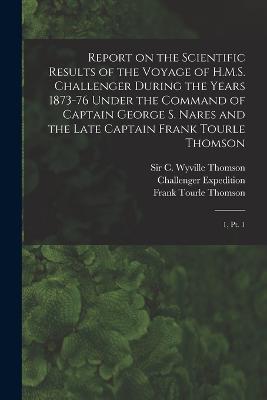 Report on the Scientific Results of the Voyage of H.M.S. Challenger During the Years 1873-76 Under the Command of Captain George S. Nares and the Late Captain Frank Tourle Thomson: 1, Pt. 1 - 1872-1876 Challenger Expedition,John Murray,George S 1831-1915 Nares - cover