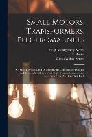 Small Motors, Transformers, Electromagnets; A Practical Presentation Of Design And Construction Data For Small Motors, Small Low- And High-tension Transformers, Electromagnets, And Induction Coils - Stoller Hugh Montgomery - cover