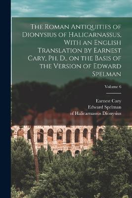 The Roman Antiquities of Dionysius of Halicarnassus, With an English Translation by Earnest Cary, Ph. D., on the Basis of the Version of Edward Spelman; Volume 6 - Edward Spelman,Earnest Cary - cover