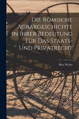 Die Roemische Agrargeschichte in ihrer Bedeutung fur das Staats- und Privatrecht - Max Weber - cover