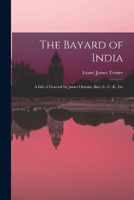 The Bayard of India: A Life of General Sir James Outram, Bart. G. C. B., Etc - Lionel James Trotter - cover