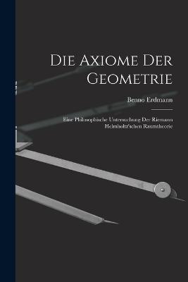 Die Axiome der Geometrie: Eine Philosophische Untersuchung der Riemann Helmholtz'schen Raumtheorie - Benno Erdmann - cover