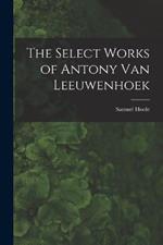 The Select Works of Antony Van Leeuwenhoek