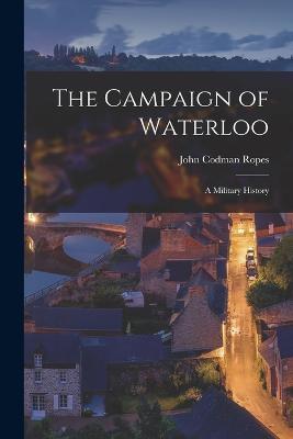 The Campaign of Waterloo: A Military History - John Codman Ropes - cover