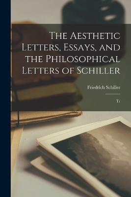 The Aesthetic Letters, Essays, and the Philosophical Letters of Schiller: Tr - Friedrich Schiller - cover