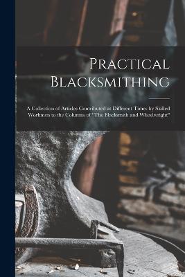 Practical Blacksmithing: A Collection of Articles Contributed at Different Times by Skilled Workmen to the Columns of The Blacksmith and Wheelwright - Anonymous - cover