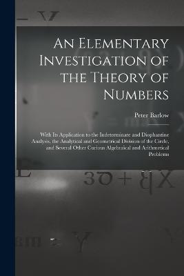 An Elementary Investigation of the Theory of Numbers: With Its Application to the Indeterminate and Diophantine Analysis, the Analytical and Geometrical Division of the Circle, and Several Other Curious Algebraical and Arithmetical Problems - Peter Barlow - cover