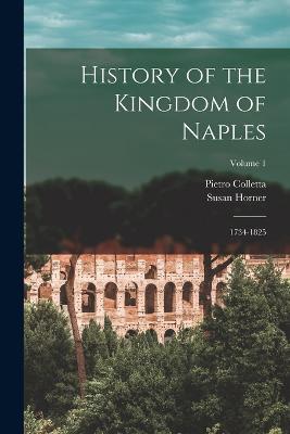 History of the Kingdom of Naples: 1734-1825; Volume 1 - Pietro Colletta,Susan Horner - cover