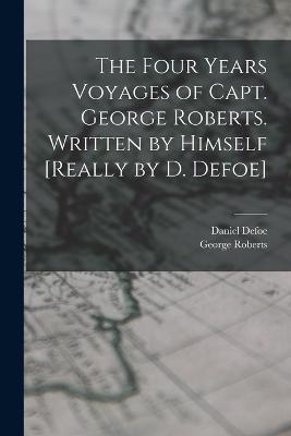 The Four Years Voyages of Capt. George Roberts. Written by Himself [Really by D. Defoe] - George Roberts,Daniel Defoe - cover