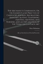 The Mechanic's Companion, Or, the Elements and Practice of Carpentry, Joinery, Bricklaying, Masonry, Slating, Plastering, Painting, Smithing, and Turning. and an Explanation of the Terms Used in Each Art: Also an Introduction to Practical Geometry