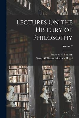 Lectures On the History of Philosophy; Volume 2 - Georg Wilhelm Friedrich Hegel,Frances H Simson - cover