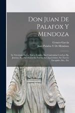 Don Juan De Palafox Y Mendoza: Su Virreinato En La Nueva Espana, Sus Contiendas Con Los Pp. Jesuitas, Sus Partidarios En Puebla, Sus Apariciones, Sus Escrito Escogidos, Etc., Etc