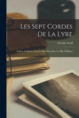 Les Sept Cordes De La Lyre: Lettres A Marcie; Carl; Le Dieu Inconnu; La Fille D'albano - George Sand - cover