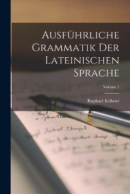 Ausfuhrliche Grammatik Der Lateinischen Sprache; Volume 1 - Raphael Kuhner - cover