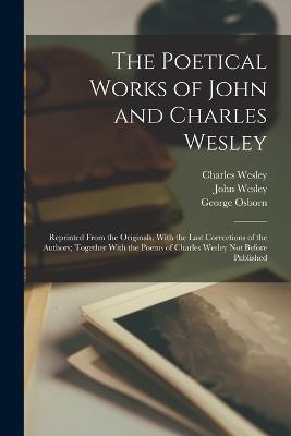 The Poetical Works of John and Charles Wesley: Reprinted From the Originals, With the Last Corrections of the Authors; Together With the Poems of Charles Wesley Not Before Published - John Wesley,Charles Wesley,George Osborn - cover