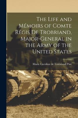 The Life and Memoirs of Comte Regis de Trobriand, Major-general in the Army of the United States - Marie Caroline De Trobriand Post - cover