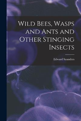 Wild Bees, Wasps and Ants and Other Stinging Insects - Edward Saunders - cover