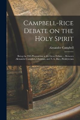 Campbell-Rice Debate on the Holy Spirit: Being the Fifth Proposition in the Great Debate ... Between Alexander Campbell, Christian, and N. L. Rice, Presbyterian - Alexander Campbell - cover