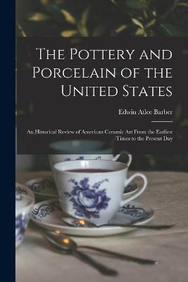 The Pottery and Porcelain of the United States; an Historical Review of American Ceramic art From the Earliest Times to the Present Day - Edwin Atlee Barber - cover