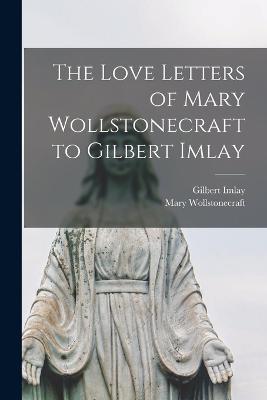 The Love Letters of Mary Wollstonecraft to Gilbert Imlay - Mary Wollstonecraft,Gilbert Imlay - cover
