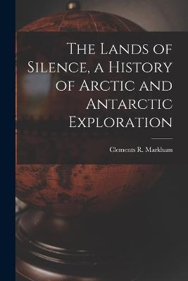 The Lands of Silence, a History of Arctic and Antarctic Exploration - Clements R Markham - cover