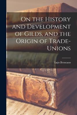 On the History and Development of Gilds, and the Origin of Trade-unions - Lujo Brentano - cover