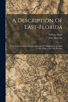 A Description Of East-florida: With A Journal, Kept By John Bartram Of Philadelphia, Botanist To His Majesty For The Floridas - William Stork,John Bartram - cover