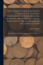 The Current Gold and Silver Coins of all Nations, Together With Their Weights, Fineness and Intrinsic Value, Reduced to the Standard of the United States: Also the History of the Official Coinage of the United States ...