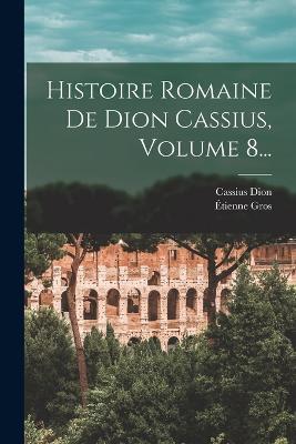 Histoire Romaine De Dion Cassius, Volume 8... - Cassius Dion,Etienne Gros - cover