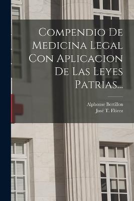 Compendio De Medicina Legal Con Aplicacion De Las Leyes Patrias... - José T Flórez,Alphonse Bertillon - cover