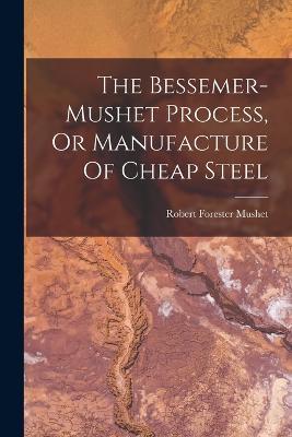 The Bessemer-mushet Process, Or Manufacture Of Cheap Steel - Robert Forester Mushet - cover