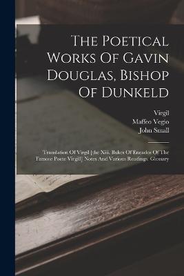 The Poetical Works Of Gavin Douglas, Bishop Of Dunkeld: Translation Of Virgil [the Xiii. Bukes Of Eneados Of The Famose Poete Virgill] Notes And Various Readings. Glossary - Gawin Douglas,Virgil,Maffeo Vegio - cover