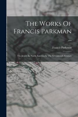 The Works Of Francis Parkman ...: The Jesuits In North America In The Seventeenth Century - Francis Parkman - cover