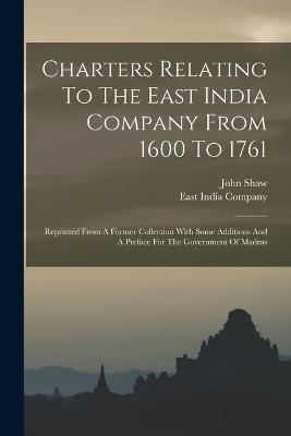 Charters Relating To The East India Company From 1600 To 1761: Reprinted From A Former Collection With Some Additions And A Preface For The Government Of Madras - East India Company,John Shaw - cover
