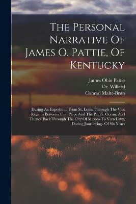 The Personal Narrative Of James O. Pattie, Of Kentucky: During An Expedition From St. Louis, Through The Vast Regions Between That Place And The Pacific Ocean, And Thence Back Through The City Of Mexico To Vera Cruz, During Journeyings Of Six Years - James Ohio Pattie,Willard,Conrad Malte-Brun - cover