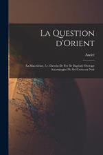 La question d'Orient; la Macedoine, le chemin de fer de Bagdad; ouvrage accompagne de six cartes en noir