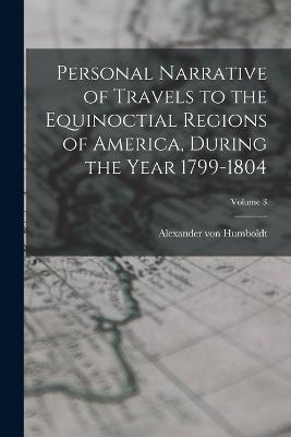 Personal Narrative of Travels to the Equinoctial Regions of America, During the Year 1799-1804; Volume 3 - Alexander Von Humboldt - cover