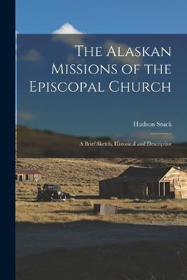 The Alaskan Missions of the Episcopal Church: A Brief Sketch, Historical and Descriptive - Stuck Hudson - cover