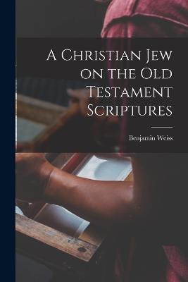 A Christian Jew on the Old Testament Scriptures - Benjamin Weiss - cover