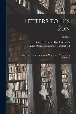 Letters to His Son: On the Fine Art of Becoming a Man of the World and a Gentleman; Volume 1 - Oliver Herbrand Gordon Leigh,Philip Dormer Stanhope Chesterfield - cover