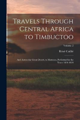Travels Through Central Africa to Timbuctoo: And Across the Great Desert, to Morocco, Performed in the Years 1824-1828; Volume 2 - Réné Caillié - cover