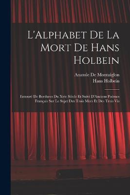 L'Alphabet De La Mort De Hans Holbein: Entoure De Bordures Du Xvie Siecle Et Suivi D'Anciens Poemes Francais Sur Le Sujet Des Trois Mors Et Des Trois Vis - Hans Holbein,Anatole De Montaiglon - cover