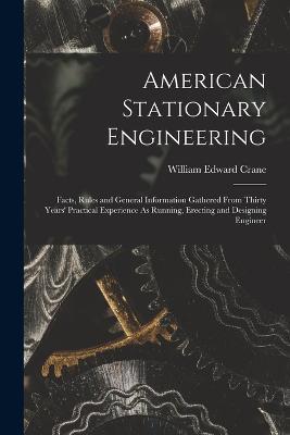 American Stationary Engineering: Facts, Rules and General Information Gathered From Thirty Years' Practical Experience As Running, Erecting and Designing Engineer - William Edward Crane - cover