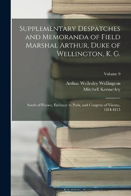 Supplementary Despatches and Memoranda of Field Marshal Arthur, Duke of Wellington, K. G.: South of France, Embassy to Paris, and Congress of Vienna, 1814-1815; Volume 9 - Mitchell Kennerley,Arthur Wellesley Wellington - cover